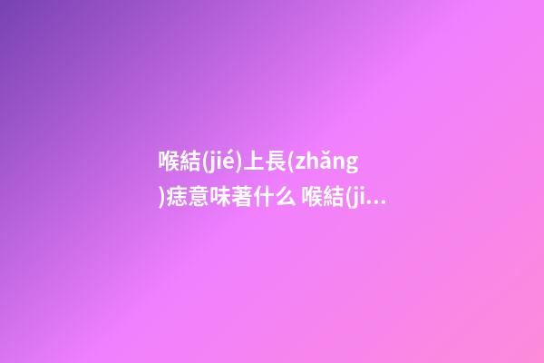 喉結(jié)上長(zhǎng)痣意味著什么 喉結(jié)部位的痣是吉還是兇